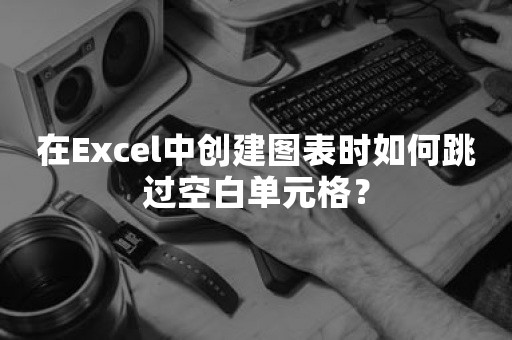 在Excel中创建图表时如何跳过空白单元格？