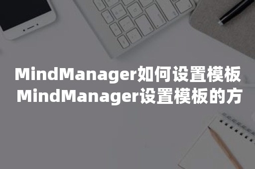 MindManager如何设置模板 MindManager设置模板的方法