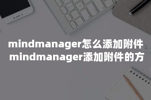 mindmanager怎么添加附件 mindmanager添加附件的方法步骤