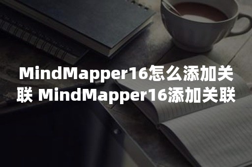 MindMapper16怎么添加关联 MindMapper16添加关联方法