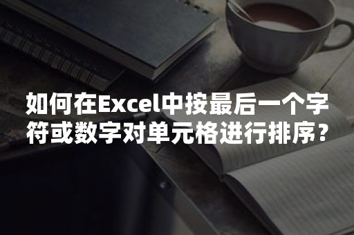 如何在Excel中按最后一个字符或数字对单元格进行排序？