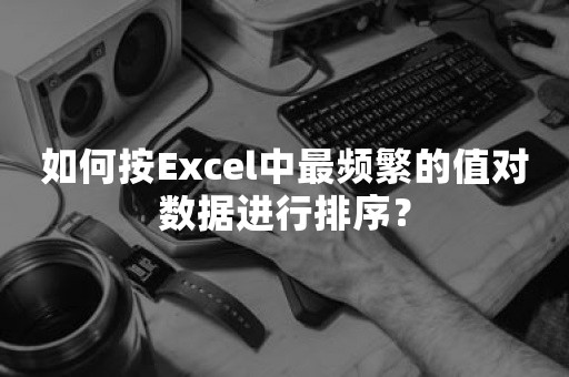 如何按Excel中最频繁的值对数据进行排序？