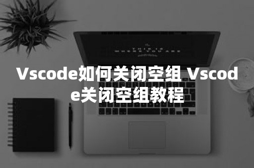 Vscode如何关闭空组 Vscode关闭空组教程