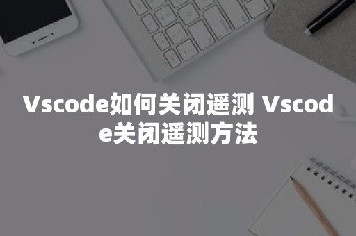 Vscode如何关闭遥测 Vscode关闭遥测方法