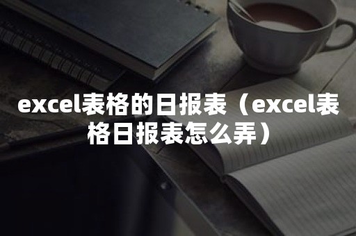 excel表格的日报表（excel表格日报表怎么弄）