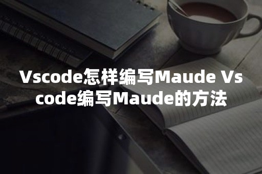 Vscode怎样编写Maude Vscode编写Maude的方法