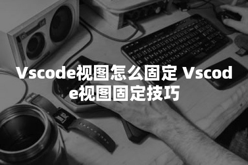 Vscode视图怎么固定 Vscode视图固定技巧