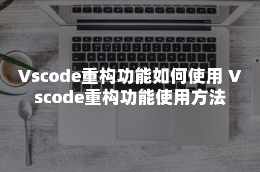 Vscode重构功能如何使用 Vscode重构功能使用方法