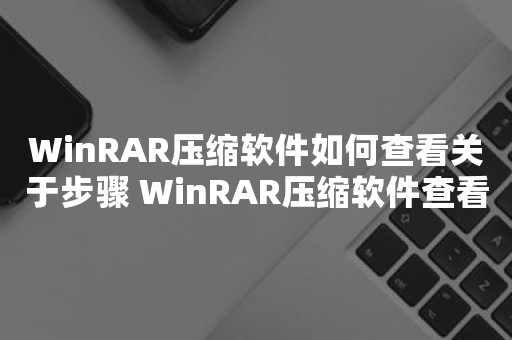 WinRAR压缩软件如何查看关于步骤 WinRAR压缩软件查看关于步骤的方法