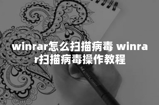 winrar怎么扫描病毒 winrar扫描病毒操作教程