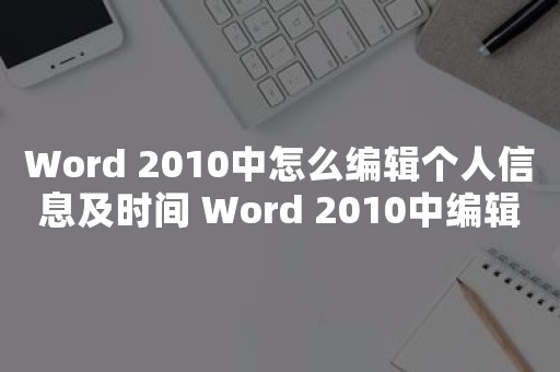 Word 2010中怎么编辑个人信息及时间 Word 2010中编辑个人信息及时间的操作方法