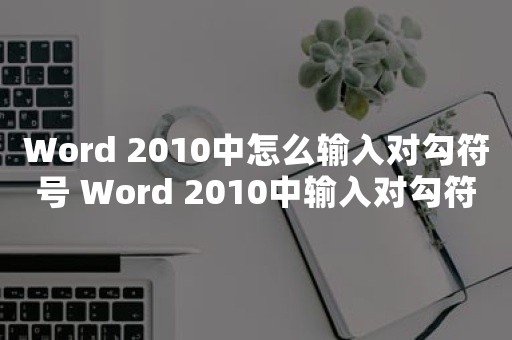 Word 2010中怎么输入对勾符号 Word 2010中输入对勾符号操作