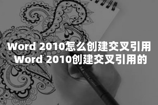 Word 2010怎么创建交叉引用 Word 2010创建交叉引用的使用教程