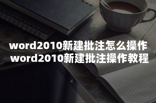 word2010新建批注怎么操作 word2010新建批注操作教程