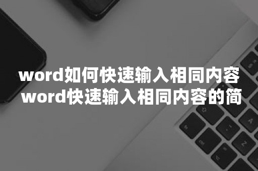 word如何快速输入相同内容 word快速输入相同内容的简单方法