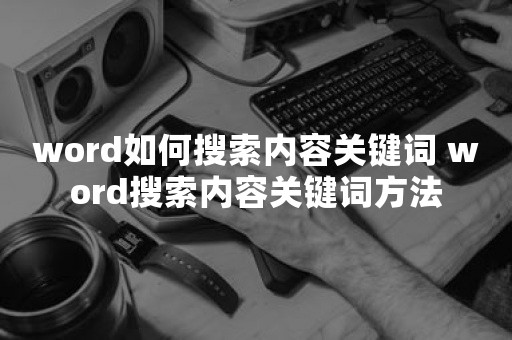 word如何搜索内容关键词 word搜索内容关键词方法