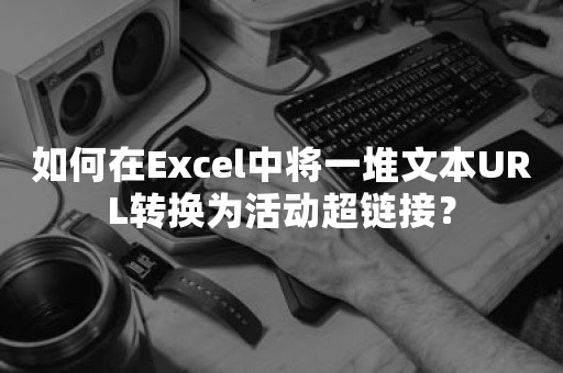 如何在Excel中将一堆文本URL转换为活动超链接？