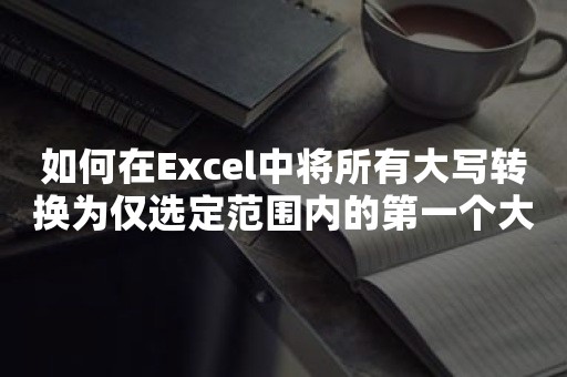 如何在Excel中将所有大写转换为仅选定范围内的第一个大写？