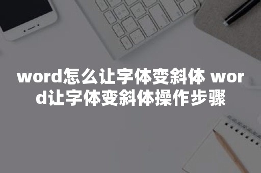 word怎么让字体变斜体 word让字体变斜体操作步骤