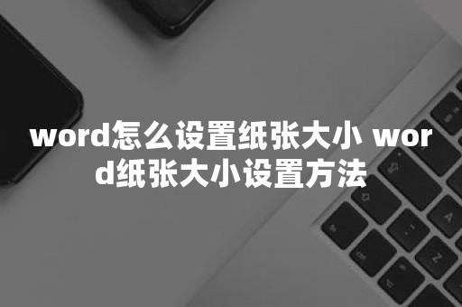 word怎么设置纸张大小 word纸张大小设置方法