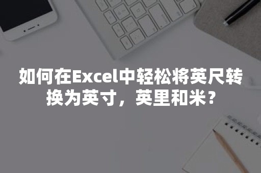 如何在Excel中轻松将英尺转换为英寸，英里和米？