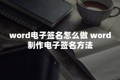 word电子签名怎么做 word制作电子签名方法