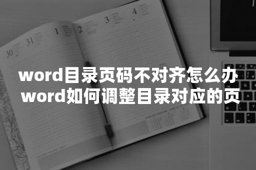 word目录页码不对齐怎么办 word如何调整目录对应的页码