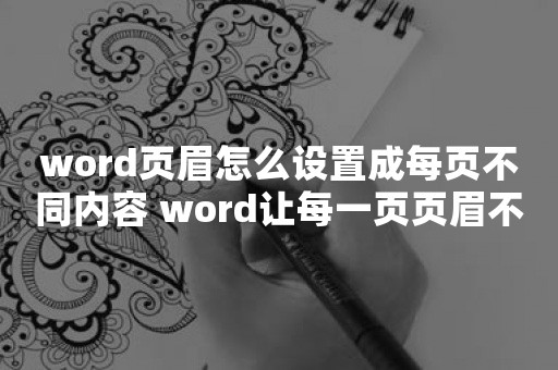 word页眉怎么设置成每页不同内容 word让每一页页眉不同方法