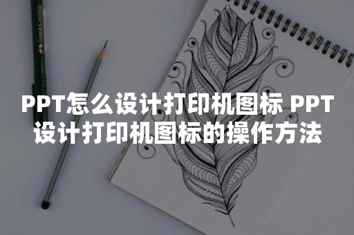 PPT怎么设计打印机图标 PPT设计打印机图标的操作方法