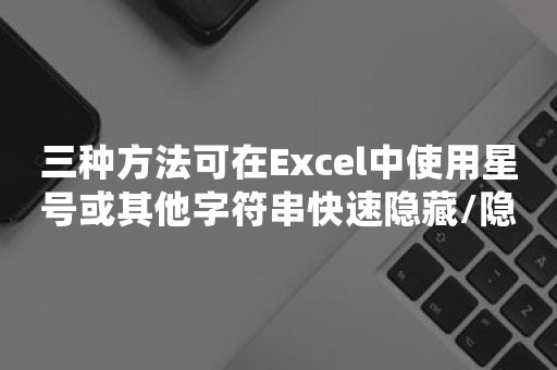 三种方法可在Excel中使用星号或其他字符串快速隐藏/隐藏单元格内容