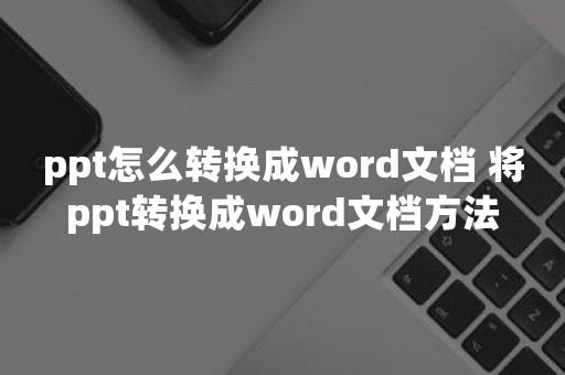 ppt怎么转换成word文档 将ppt转换成word文档方法