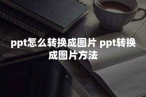 ppt怎么转换成图片 ppt转换成图片方法