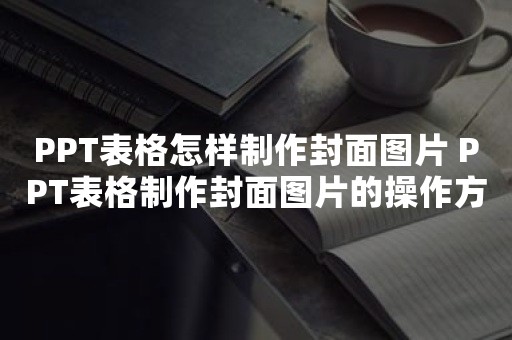 PPT表格怎样制作封面图片 PPT表格制作封面图片的操作方法