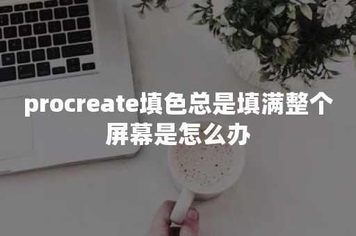 procreate填色总是填满整个屏幕是怎么办