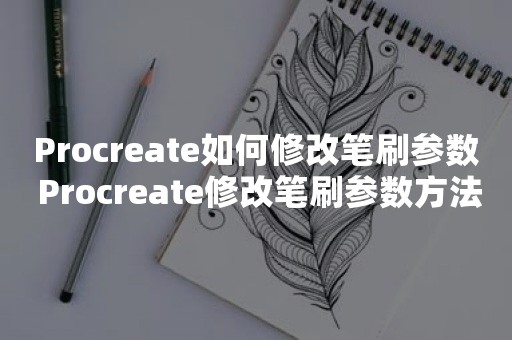 Procreate如何修改笔刷参数 Procreate修改笔刷参数方法