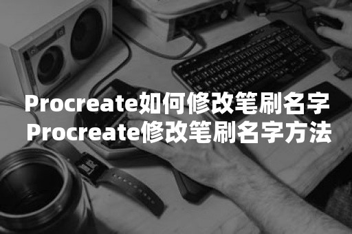 Procreate如何修改笔刷名字 Procreate修改笔刷名字方法