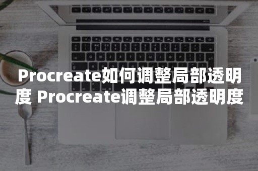 Procreate如何调整局部透明度 Procreate调整局部透明度方法