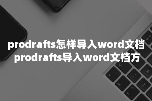 prodrafts怎样导入word文档 prodrafts导入word文档方法