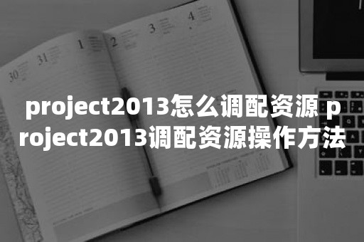 project2013怎么调配资源 project2013调配资源操作方法