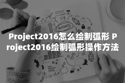 Project2016怎么绘制弧形 Project2016绘制弧形操作方法