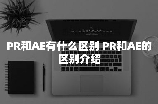 PR和AE有什么区别 PR和AE的区别介绍