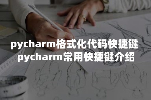 pycharm格式化代码快捷键 pycharm常用快捷键介绍