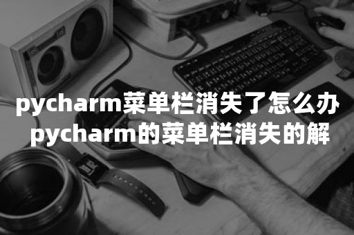 pycharm菜单栏消失了怎么办 pycharm的菜单栏消失的解决方法