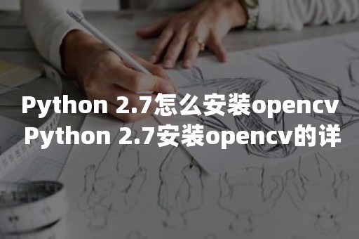 Python 2.7怎么安装opencv Python 2.7安装opencv的详细步骤操作