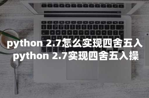 python 2.7怎么实现四舍五入 python 2.7实现四舍五入操作步骤