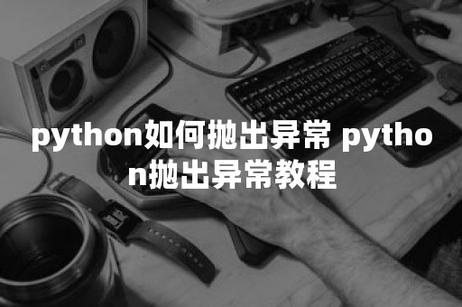 python如何抛出异常 python抛出异常教程