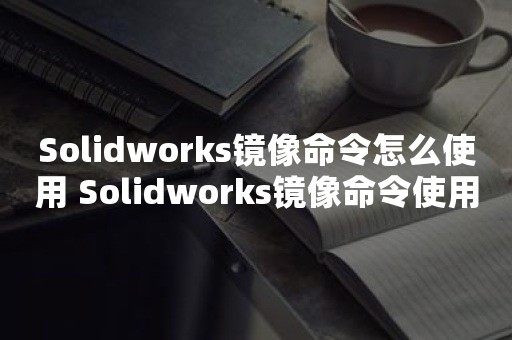 Solidworks镜像命令怎么使用 Solidworks镜像命令使用操作方法