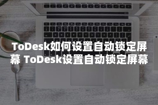 ToDesk如何设置自动锁定屏幕 ToDesk设置自动锁定屏幕教程