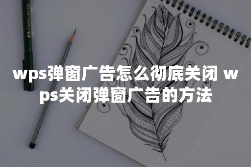 wps弹窗广告怎么彻底关闭 wps关闭弹窗广告的方法