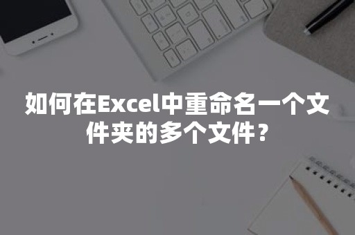 如何在Excel中重命名一个文件夹的多个文件？